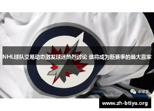 NHL球队交易动态激发球迷热烈讨论 谁将成为新赛季的最大赢家