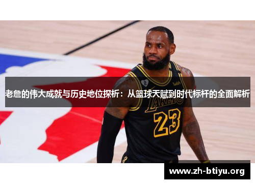 老詹的伟大成就与历史地位探析：从篮球天赋到时代标杆的全面解析