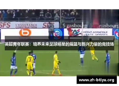 英超青年联赛：培养未来足球明星的摇篮与新兴力量的竞技场