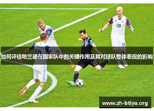如何评估哈兰德在国家队中的关键作用及其对球队整体表现的影响