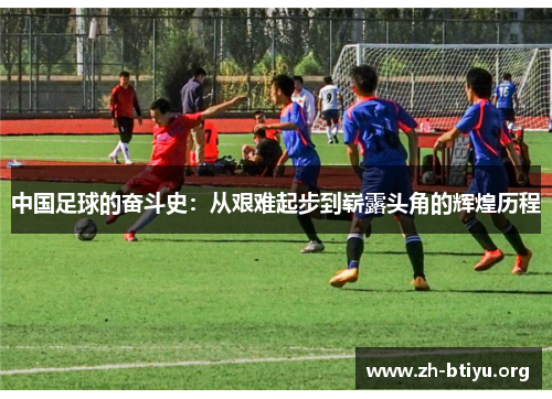 中国足球的奋斗史：从艰难起步到崭露头角的辉煌历程