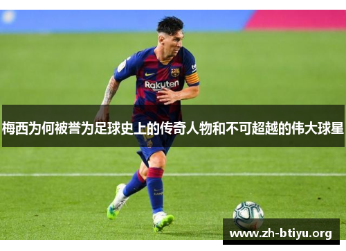 梅西为何被誉为足球史上的传奇人物和不可超越的伟大球星