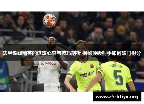 法甲锋线精英的进攻心态与技巧剖析 揭秘顶级射手如何破门得分