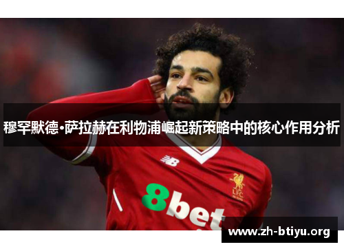 穆罕默德·萨拉赫在利物浦崛起新策略中的核心作用分析