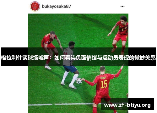 格拉利什谈球场嘘声：如何看待负面情绪与运动员表现的微妙关系