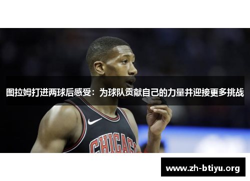 图拉姆打进两球后感受：为球队贡献自己的力量并迎接更多挑战