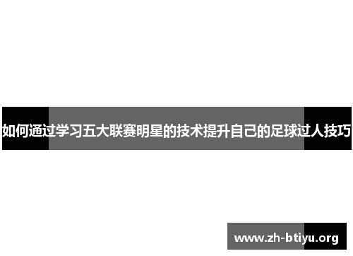 如何通过学习五大联赛明星的技术提升自己的足球过人技巧