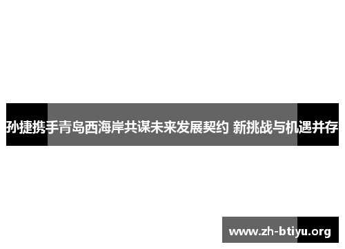 孙捷携手青岛西海岸共谋未来发展契约 新挑战与机遇并存