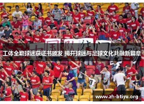 工体全勤球迷获证书颁发 揭开球迷与足球文化共融新篇章