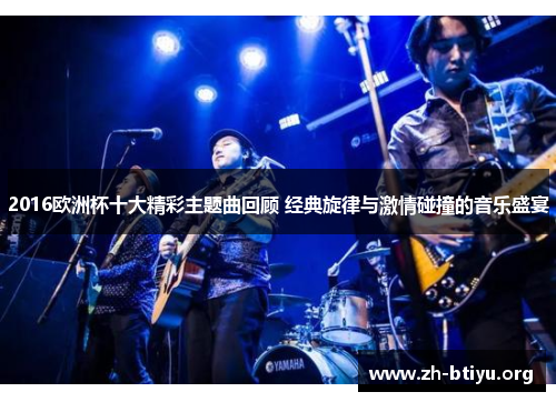 2016欧洲杯十大精彩主题曲回顾 经典旋律与激情碰撞的音乐盛宴
