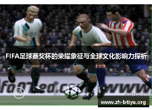 FIFA足球赛奖杯的荣耀象征与全球文化影响力探析