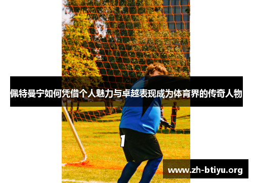 佩特曼宁如何凭借个人魅力与卓越表现成为体育界的传奇人物