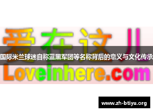 国际米兰球迷自称蓝黑军团等名称背后的意义与文化传承