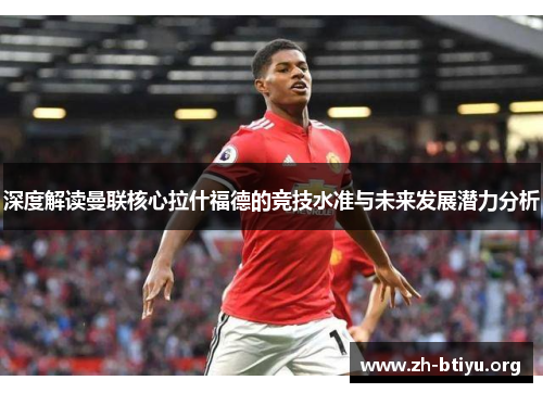 深度解读曼联核心拉什福德的竞技水准与未来发展潜力分析