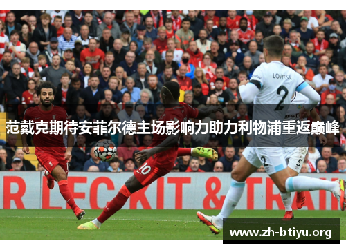 范戴克期待安菲尔德主场影响力助力利物浦重返巅峰 范戴克期待安菲尔德主场影响力助力利物浦重返巅峰
