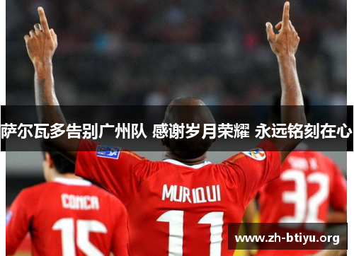 萨尔瓦多告别广州队 感谢岁月荣耀 永远铭刻在心 萨尔瓦多告别广州队 感谢岁月荣耀 永远铭刻在心