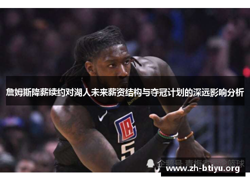 詹姆斯降薪续约对湖人未来薪资结构与夺冠计划的深远影响分析