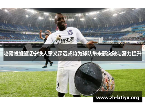 赵健博加盟辽宁铁人意义深远或将为球队带来新突破与潜力提升