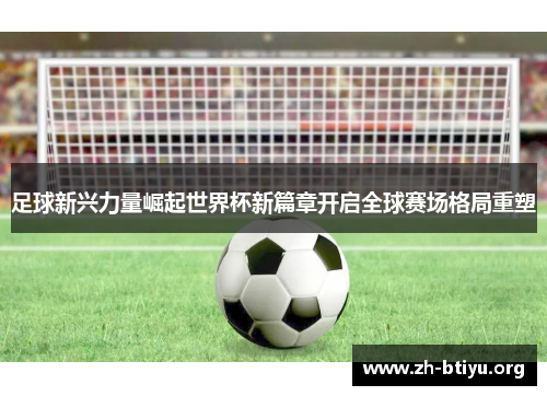 足球新兴力量崛起世界杯新篇章开启全球赛场格局重塑