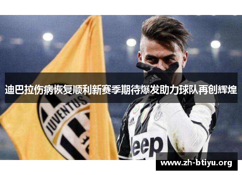 迪巴拉伤病恢复顺利新赛季期待爆发助力球队再创辉煌