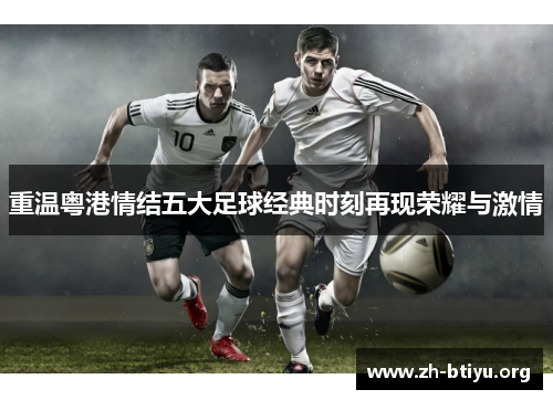 重温粤港情结五大足球经典时刻再现荣耀与激情 重温粤港情结五大足球经典时刻再现荣耀与激情