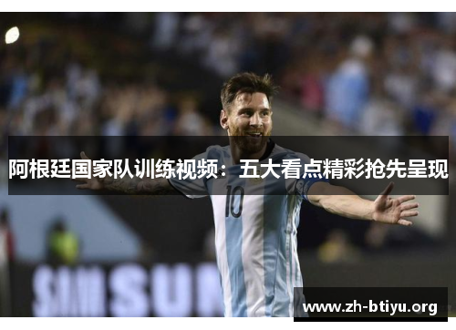 阿根廷国家队训练视频:五大看点精彩抢先呈现 阿根廷国家队训练视频:五大看点精彩抢先呈现