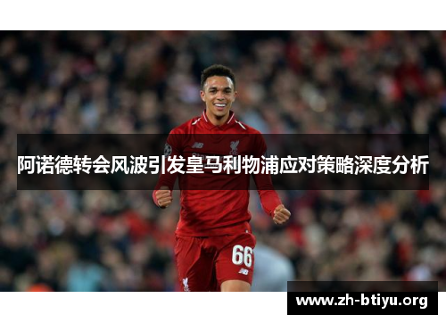 阿诺德转会风波引发皇马利物浦应对策略深度分析