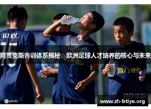 阿贾克斯青训体系揭秘：欧洲足球人才培养的核心与未来