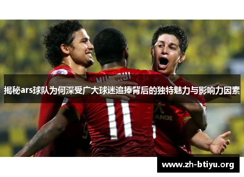 揭秘ars球队为何深受广大球迷追捧背后的独特魅力与影响力因素 揭秘ars球队为何深受广大球迷追捧背后的独特魅力与影响力因素