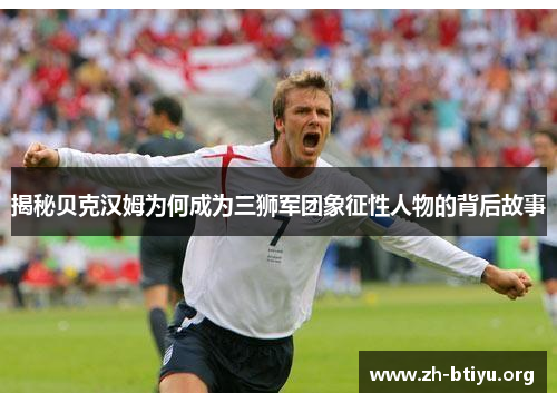 揭秘贝克汉姆为何成为三狮军团象征性人物的背后故事
