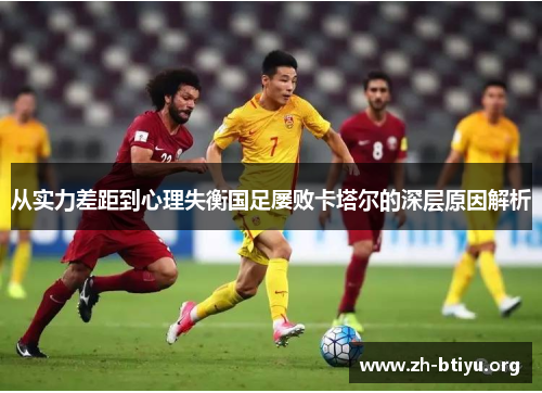 从实力差距到心理失衡国足屡败卡塔尔的深层原因解析 从实力差距到心理失衡国足屡败卡塔尔的深层原因解析