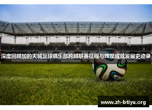 深度回顾加的夫城足球俱乐部跨越联赛征程与辉煌成就发展史迹录 深度回顾加的夫城足球俱乐部跨越联赛征程与辉煌成就发展史迹录