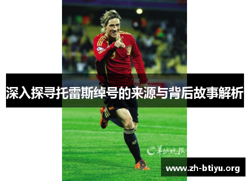 深入探寻托雷斯绰号的来源与背后故事解析 深入探寻托雷斯绰号的来源与背后故事解析