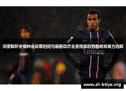 深度解析冬窗转会启幕时间与最新动态全景观察趋势前瞻发展方向解 深度解析冬窗转会启幕时间与最新动态全景观察趋势前瞻发展方向解