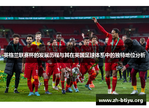 英格兰联赛杯的发展历程与其在英国足球体系中的独特地位分析 英格兰联赛杯的发展历程与其在英国足球体系中的独特地位分析