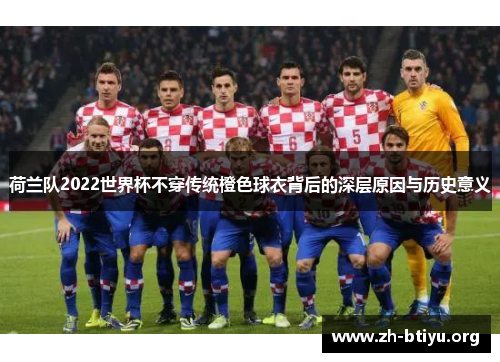 荷兰队2022世界杯不穿传统橙色球衣背后的深层原因与历史意义