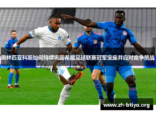 奥林匹亚科斯如何持续巩固希腊足球联赛冠军宝座并应对竞争挑战