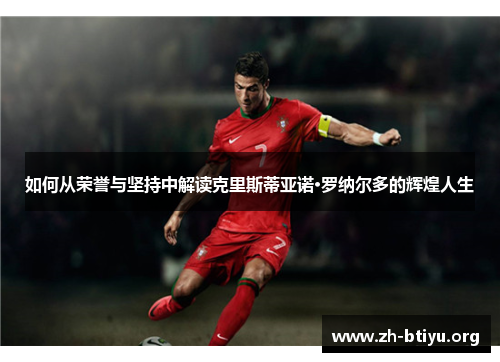 如何从荣誉与坚持中解读克里斯蒂亚诺·罗纳尔多的辉煌人生 如何从荣誉与坚持中解读克里斯蒂亚诺·罗纳尔多的辉煌人生