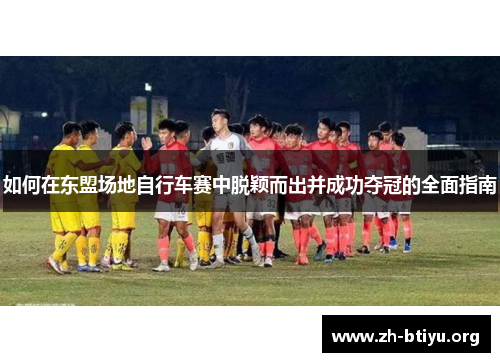 如何在东盟场地自行车赛中脱颖而出并成功夺冠的全面指南