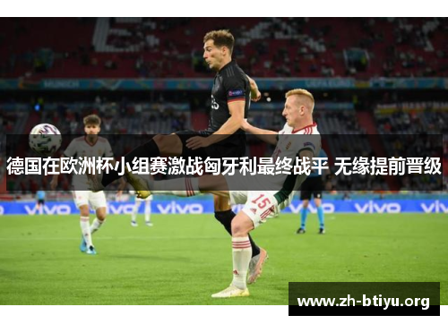 德国在欧洲杯小组赛激战匈牙利最终战平 无缘提前晋级