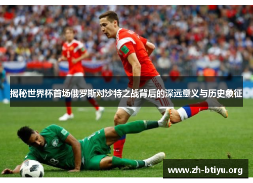 揭秘世界杯首场俄罗斯对沙特之战背后的深远意义与历史象征