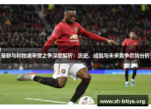 曼联与利物浦荣誉之争深度解析：历史、成就与未来竞争态势分析