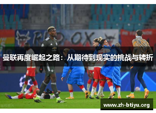 曼联再度崛起之路：从期待到现实的挑战与转折