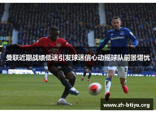 曼联近期战绩低迷引发球迷信心动摇球队前景堪忧 曼联近期战绩低迷引发球迷信心动摇球队前景堪忧