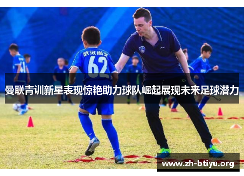 曼联青训新星表现惊艳助力球队崛起展现未来足球潜力 曼联青训新星表现惊艳助力球队崛起展现未来足球潜力