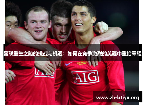 曼联重生之路的挑战与机遇:如何在竞争激烈的英超中重拾荣耀 曼联重生之路的挑战与机遇:如何在竞争激烈的英超中重拾荣耀