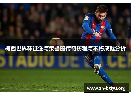 梅西世界杯征途与荣誉的传奇历程与不朽成就分析