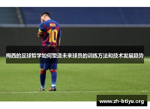 梅西的足球哲学如何塑造未来球员的训练方法和技术发展趋势