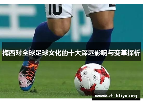 梅西对全球足球文化的十大深远影响与变革探析