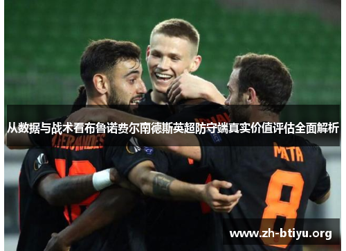从数据与战术看布鲁诺费尔南德斯英超防守端真实价值评估全面解析